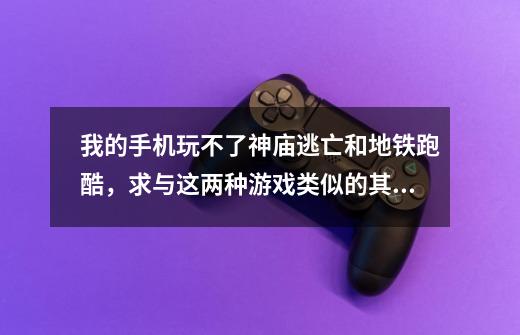 我的手机玩不了神庙逃亡和地铁跑酷，求与这两种游戏类似的其他游戏，最好20m以下的-第1张-游戏信息-龙启网