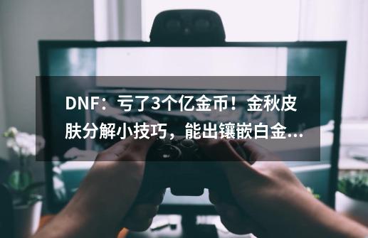 DNF：亏了3个亿金币！金秋皮肤分解小技巧，能出镶嵌白金徽章-第1张-游戏信息-龙启网