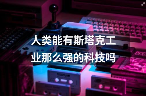 人类能有斯塔克工业那么强的科技吗-第1张-游戏信息-龙启网