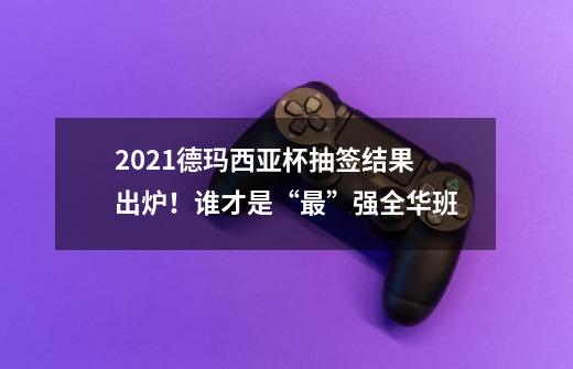 2021德玛西亚杯抽签结果出炉！谁才是“最”强全华班-第1张-游戏信息-龙启网