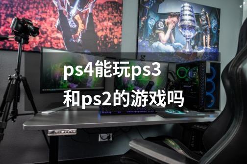 ps4能玩ps3和ps2的游戏吗-第1张-游戏信息-龙启网