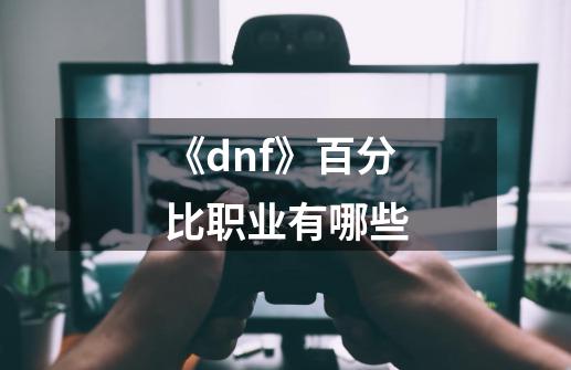 《dnf》百分比职业有哪些-第1张-游戏信息-龙启网