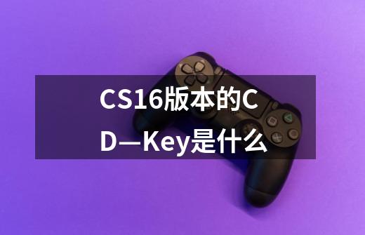 CS16版本的CD—Key是什么-第1张-游戏信息-龙启网