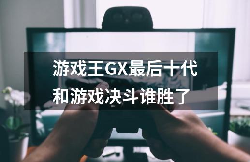 游戏王GX最后十代和游戏决斗谁胜了-第1张-游戏信息-龙启网