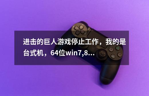 进击的巨人游戏停止工作，我的是台式机，64位win7,8g内存，适配器AMD Aaden HD7700 Series，求解决办法-第1张-游戏信息-龙启网