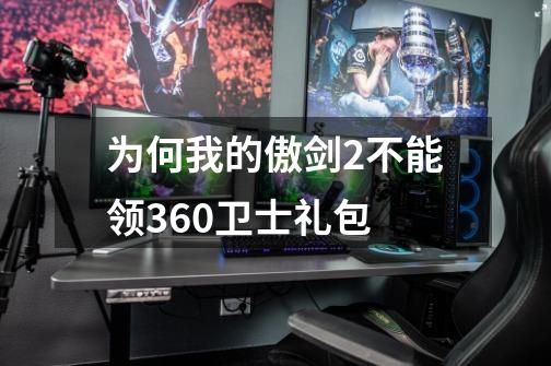 为何我的傲剑2不能领360卫士礼包-第1张-游戏信息-龙启网