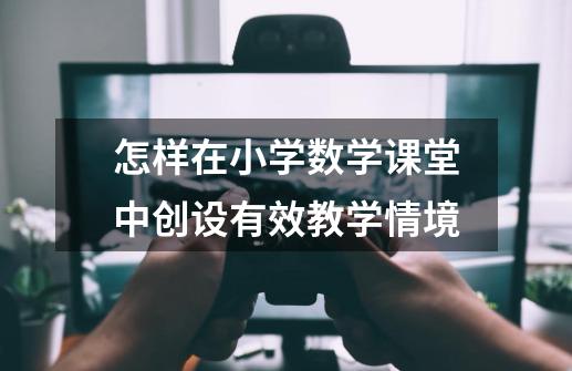 怎样在小学数学课堂中创设有效教学情境-第1张-游戏信息-龙启网