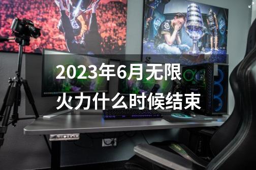 2023年6月无限火力什么时候结束-第1张-游戏信息-龙启网