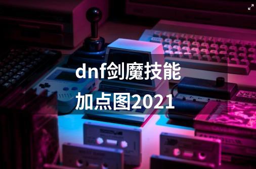 dnf剑魔技能加点图2021-第1张-游戏信息-龙启网