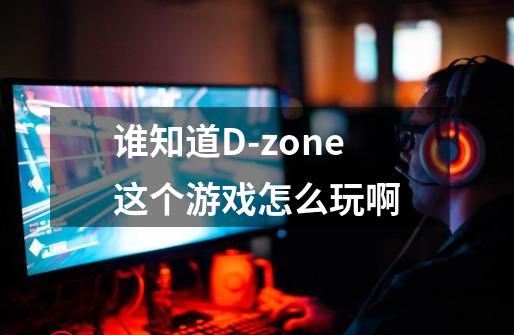 谁知道D-zone这个游戏怎么玩啊-第1张-游戏信息-龙启网