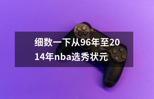 细数一下从96年至2014年nba选秀状元-第1张-游戏信息-龙启网