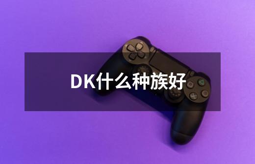 DK什么种族好-第1张-游戏信息-龙启网