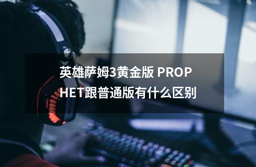 英雄萨姆3黄金版 PROPHET跟普通版有什么区别-第1张-游戏信息-龙启网