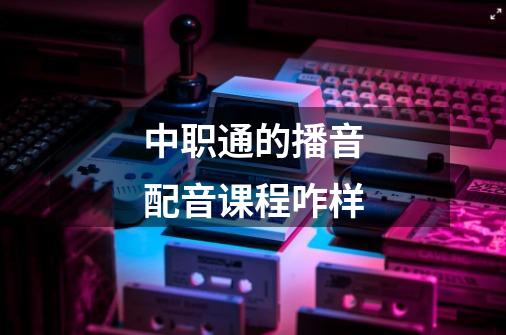 中职通的播音配音课程咋样-第1张-游戏信息-龙启网