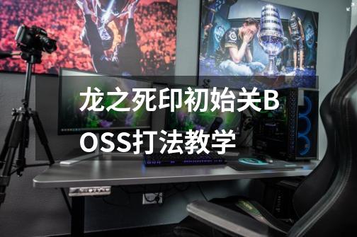 龙之死印初始关BOSS打法教学-第1张-游戏信息-龙启网