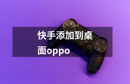 快手添加到桌面oppo-第1张-游戏信息-龙启网