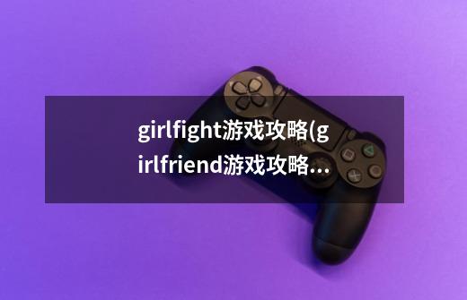 girlfight游戏攻略(girlfriend游戏攻略)-第1张-游戏信息-龙启网