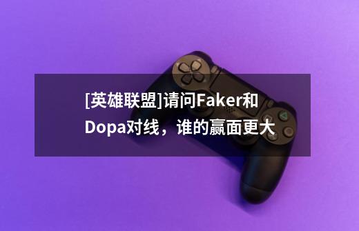 [英雄联盟]请问Faker和Dopa对线，谁的赢面更大-第1张-游戏信息-龙启网