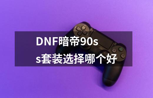 DNF暗帝90ss套装选择哪个好-第1张-游戏信息-龙启网