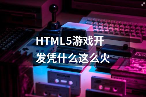 HTML5游戏开发凭什么这么火-第1张-游戏信息-龙启网