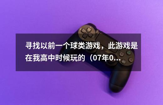 寻找以前一个球类游戏，此游戏是在我高中时候玩的（07年08年），在一个哥们的手机上玩的，那个手机“S”型-第1张-游戏信息-龙启网