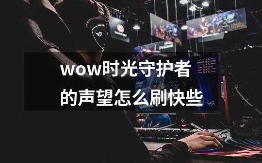 wow时光守护者的声望怎么刷快些-第1张-游戏信息-龙启网