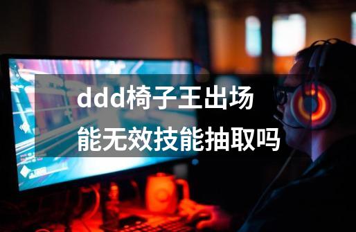 ddd椅子王出场能无效技能抽取吗-第1张-游戏信息-龙启网