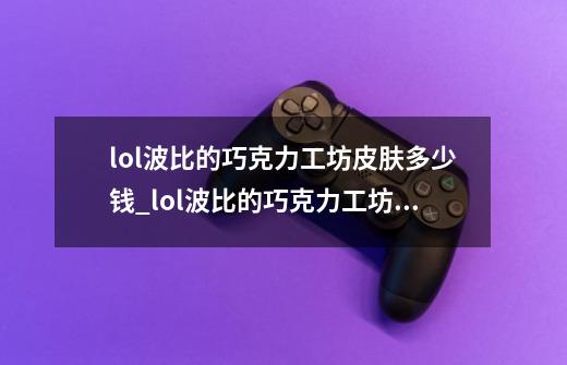 lol波比的巧克力工坊皮肤多少钱_lol波比的巧克力工坊皮肤价格-第1张-游戏信息-龙启网