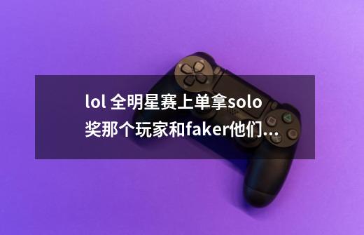 lol 全明星赛上单拿solo奖那个玩家和faker他们两个solo谁强一些-第1张-游戏信息-龙启网