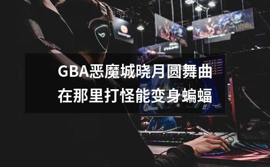 GBA恶魔城晓月圆舞曲在那里打怪能变身蝙蝠-第1张-游戏信息-龙启网