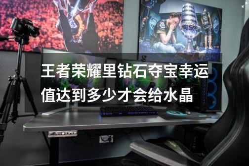 王者荣耀里钻石夺宝幸运值达到多少才会给水晶-第1张-游戏信息-龙启网