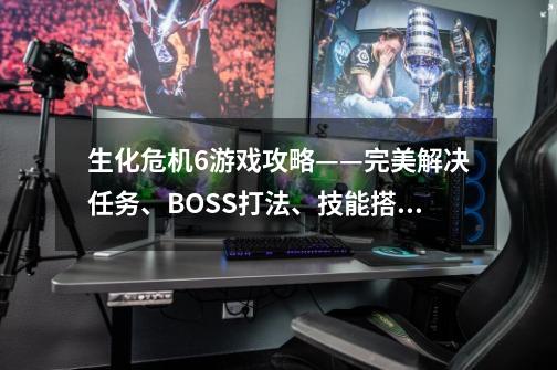 生化危机6游戏攻略——完美解决任务、BOSS打法、技能搭配一网打尽-第1张-游戏信息-龙启网