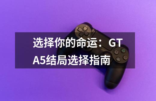 选择你的命运：GTA5结局选择指南-第1张-游戏信息-龙启网