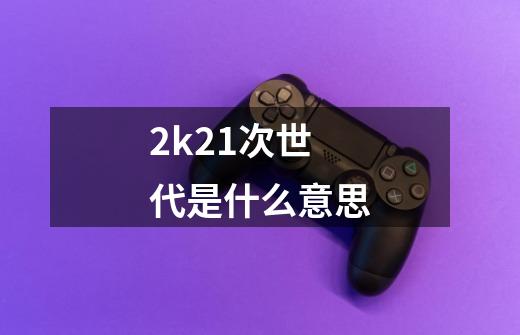 2k21次世代是什么意思-第1张-游戏信息-龙启网