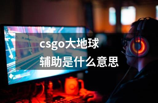 csgo大地球辅助是什么意思-第1张-游戏信息-龙启网