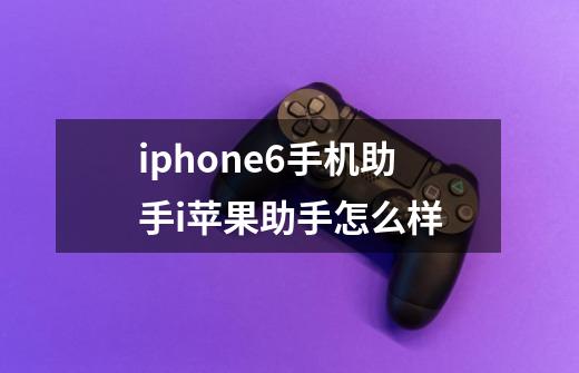 iphone6手机助手i苹果助手怎么样-第1张-游戏信息-龙启网