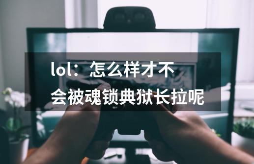 lol：怎么样才不会被魂锁典狱长拉呢-第1张-游戏信息-龙启网