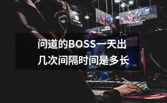 问道的BOSS一天出几次间隔时间是多长-第1张-游戏信息-龙启网