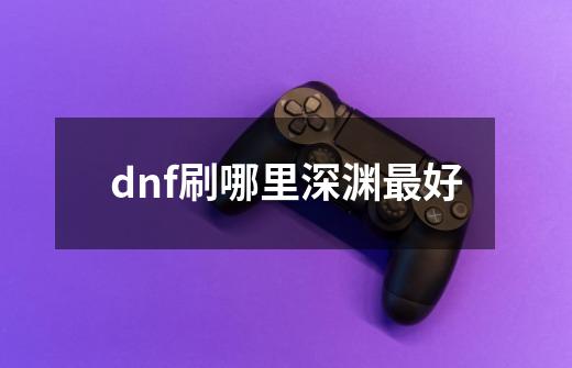 dnf刷哪里深渊最好-第1张-游戏信息-龙启网