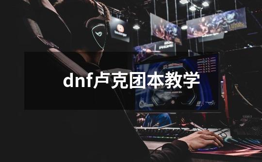 dnf卢克团本教学-第1张-游戏信息-龙启网