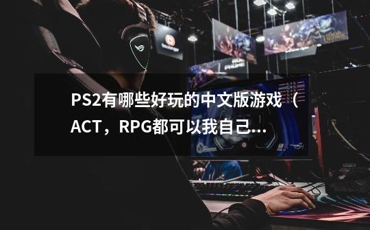 PS2有哪些好玩的中文版游戏（ACT，RPG都可以我自己玩的）和双人游戏（和女朋友玩类型不限）-第1张-游戏信息-龙启网