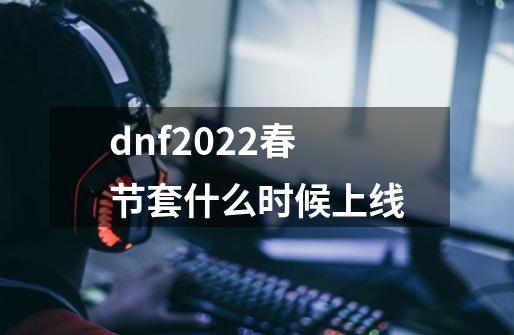 dnf2022春节套什么时候上线-第1张-游戏信息-龙启网