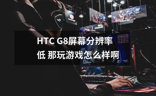 HTC G8屏幕分辨率低 那玩游戏怎么样啊-第1张-游戏信息-龙启网