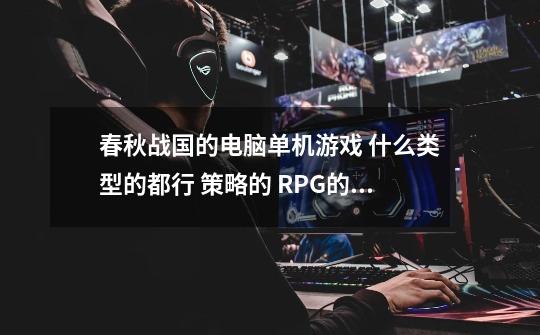 春秋战国的电脑单机游戏 什么类型的都行 策略的 RPG的 谁知道帮我介绍几个 不要网游-第1张-游戏信息-龙启网