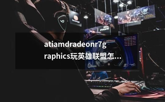 atiamdradeonr7graphics玩英雄联盟怎么样-第1张-游戏信息-龙启网