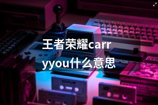 王者荣耀carryyou什么意思-第1张-游戏信息-龙启网