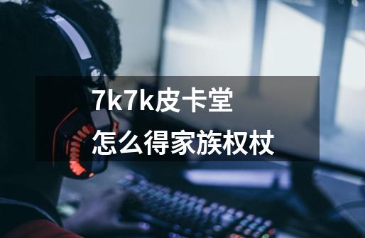 7k7k皮卡堂怎么得家族权杖-第1张-游戏信息-龙启网