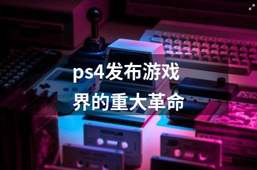 ps4发布游戏界的重大革命-第1张-游戏信息-龙启网