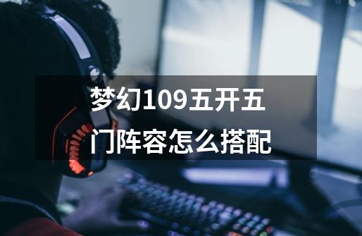 梦幻109五开五门阵容怎么搭配-第1张-游戏信息-龙启网