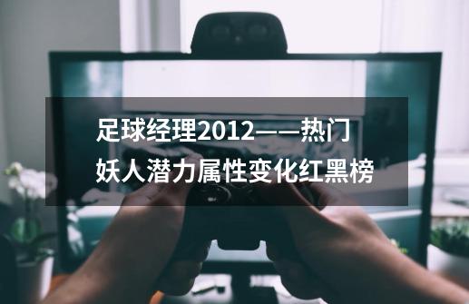 足球经理2012——热门妖人潜力属性变化红黑榜-第1张-游戏信息-龙启网